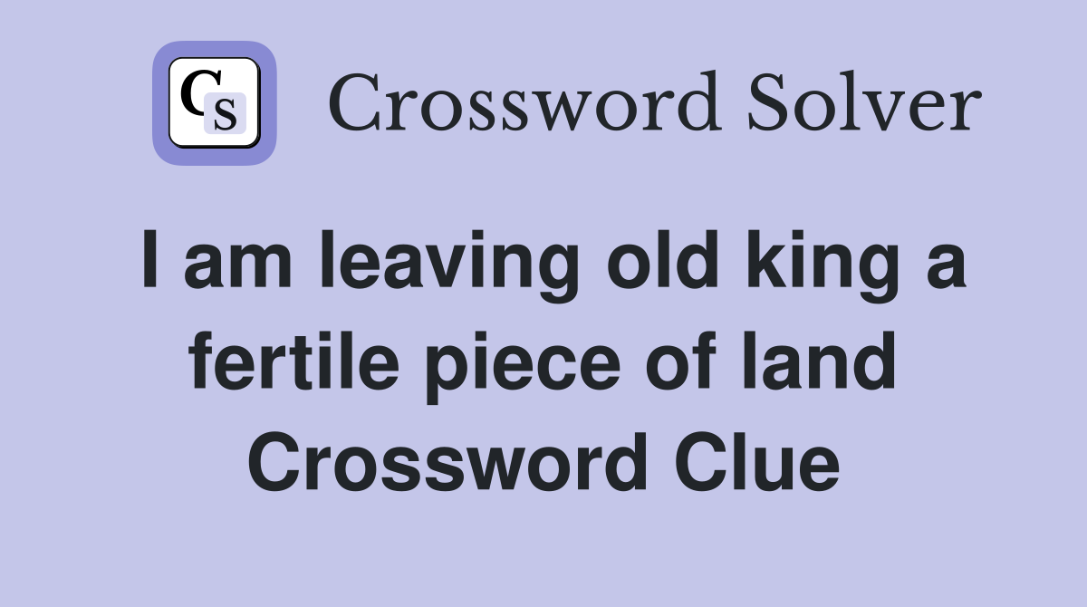 I am leaving old king a fertile piece of land Crossword Clue Answers